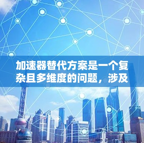 加速器替代方案是一个复杂且多维度的问题，涉及多个领域，包括能源、材料、智能技术以及不同领域的应用。以下是对该问题的分步分析和总结