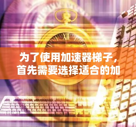 为了使用加速器梯子，首先需要选择适合的加速器平台和组件。加速器梯子的配置取决于加速级数，通常选择一级级级（一级级级级级）或二级级级级级级级级级级（一级级级级级级级级级级级）来配置最佳性能