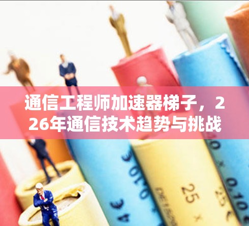 通信工程师加速器梯子，226年通信技术趋势与挑战
