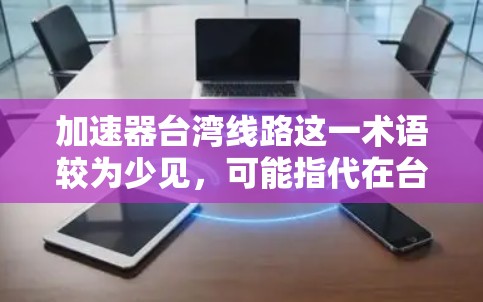 加速器台湾线路这一术语较为少见，可能指代在台湾地区的特定加速技术或线路。以下是对这一概念的详细分析
