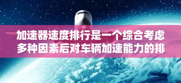 加速器速度排行是一个综合考虑多种因素后对车辆加速能力的排序，主要指标包括最高加速速度和平均加速速度。以下是逐步解释和总结