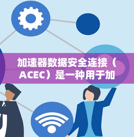 加速器数据安全连接（ACEC）是一种用于加速器和数据存储设备之间的安全连接技术，旨在确保数据的安全传输和保护。以下是ACEC的详细信息