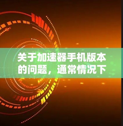 关于加速器手机版本的问题,通常情况下,加速器软件会根据需求提供不同的版本,如v1、v2、v3等,每个版本可能针对不同的功能或性能优化。以下是关于加速器手机版本的一些关键点 关于加速器手机版本的问题,通常情况下,加速器软件会根据需求提供不同的版本,如v1、v2、v3等,每个版本可能针对不同的功能或性能优化。以下是关于加速器手机版本的一些关键点