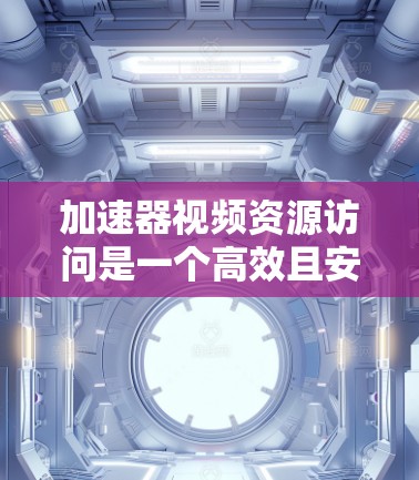 加速器视频资源访问是一个高效且安全的下载工具,以下是逐步指南 加速器视频资源访问是一个高效且安全的下载工具,以下是逐步指南