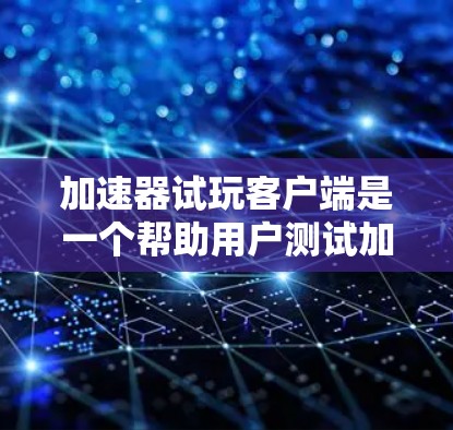 加速器试玩客户端是一个帮助用户测试加速器性能的工具，主要功能包括数据压缩、缓存优化、网页加载优化和响应式设计等。以下是对加速器试玩客户端的详细指南