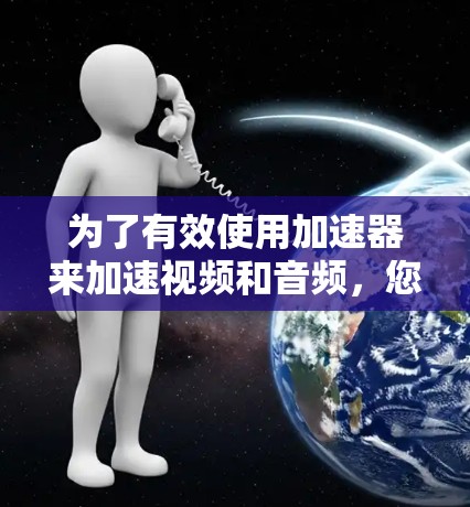 为了有效使用加速器来加速视频和音频，您可以按照以下步骤进行