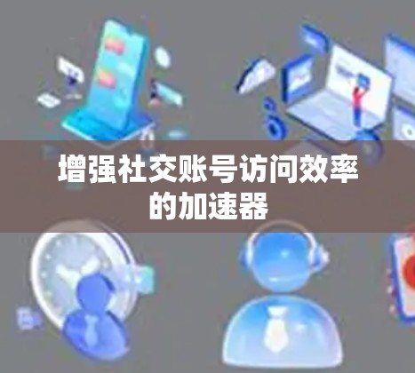 增强社交账号访问效率的加速器 增强社交账号访问效率的加速器