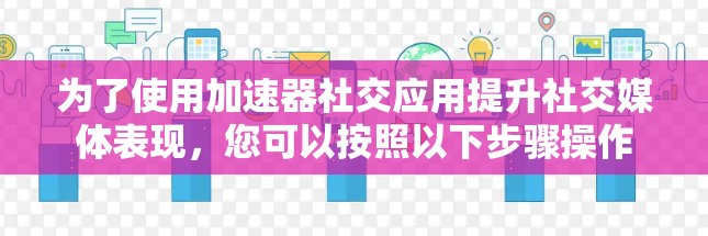 为了使用加速器社交应用提升社交媒体表现，您可以按照以下步骤操作