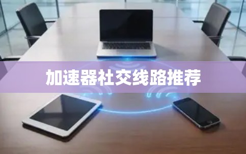 加速器社交线路推荐