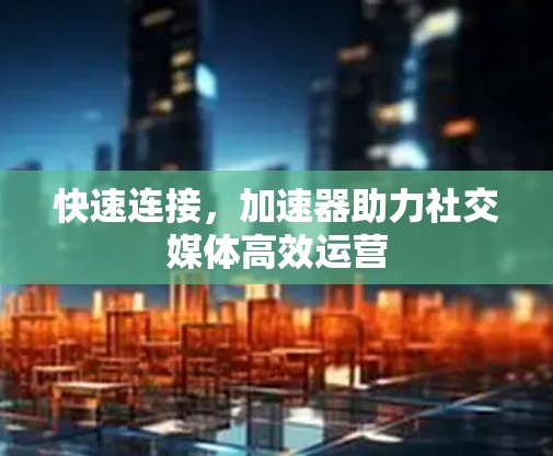 快速连接，加速器助力社交媒体高效运营