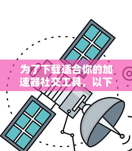 为了下载适合你的加速器社交工具，以下是分步指南