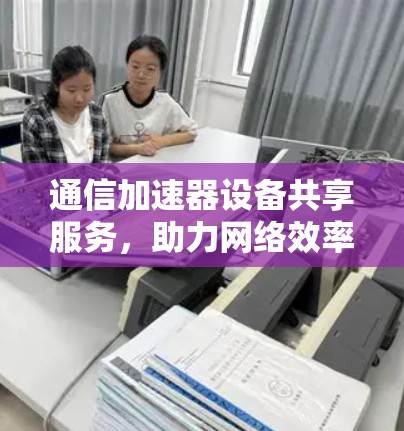 通信加速器设备共享服务，助力网络效率的未来解决方案