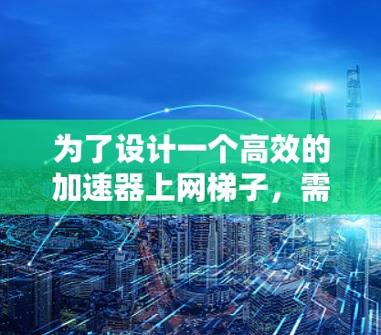 为了设计一个高效的加速器上网梯子，需要考虑硬件和软件的配置。以下是详细的步骤指南