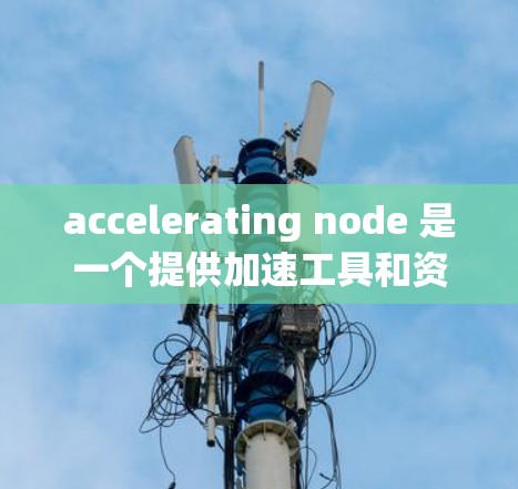 accelerating node 是一个提供加速工具和资源的平台，针对不同的技术领域提供各种解决方案。在日本，加速节点可能包括以下几个方面