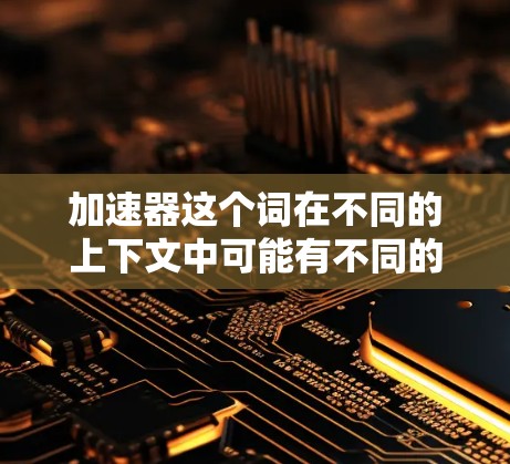 加速器这个词在不同的上下文中可能有不同的含义，因此需要进一步明确加速器的具体定义和应用场景。以下是几种可能的解释和相关信息