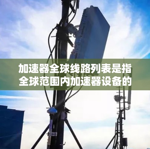 加速器全球线路列表是指全球范围内加速器设备的网络连接和分布情况，涵盖了不同的网络架构和加速器技术，旨在提高数据传输的速度和效率。以下是关于加速器全球线路列表的详细分析