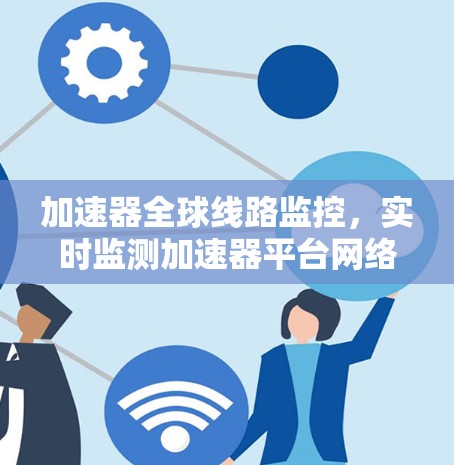 加速器全球线路监控，实时监测加速器平台网络流量，保障网络安全与高效运行