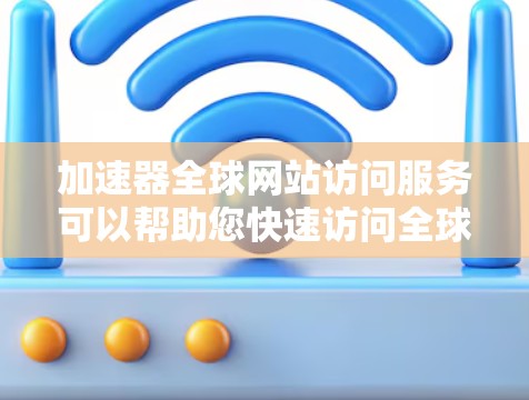 加速器全球网站访问服务可以帮助您快速访问全球众多网站，提升网页加载速度。以下是一些关于如何使用加速器全球网站访问服务的实用信息