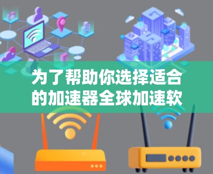 为了帮助你选择适合的加速器全球加速软件，以下是一些综合考虑的因素和建议