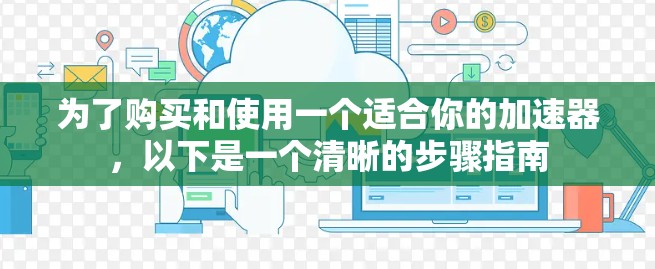 为了购买和使用一个适合你的加速器，以下是一个清晰的步骤指南