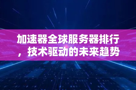加速器全球服务器排行，技术驱动的未来趋势