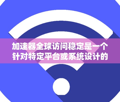 加速器全球访问稳定是一个针对特定平台或系统设计的工具，旨在提高数据处理和访问效率，确保在不同国家或地区的访问稳定。以下是对其含义的详细解释和总结