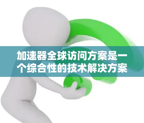 加速器全球访问方案是一个综合性的技术解决方案，旨在通过加速网络数据传输和处理，实现快速、可靠、安全的访问功能。以下是该方案的详细总结