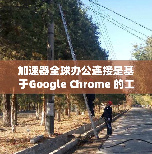 加速器全球办公连接是基于Google Chrome 的工具，用于加速和连接多设备。以下是详细的步骤