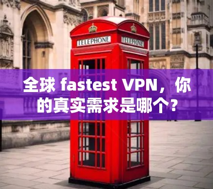 全球 fastest VPN，你的真实需求是哪个？