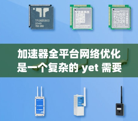 加速器全平台网络优化是一个复杂的 yet 需要综合考虑多个因素的系统工程，旨在通过网络优化提升设备的性能。以下是对该主题的分步骤总结