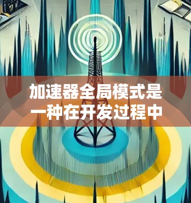 加速器全局模式是一种在开发过程中自动为某些功能提供加速工具的开发策略，旨在提高代码的简洁性和效率。以下是对其详细阐述
