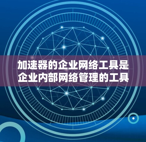 加速器的企业网络工具是企业内部网络管理的工具，旨在优化网络环境和提高协作效率。以下是一些主要的加速器及其功能