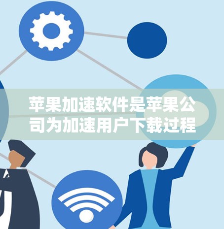 苹果加速软件是苹果公司为加速用户下载过程而开发的工具，旨在提高下载速度和减少等待时间。以下是关于苹果加速软件的详细分析