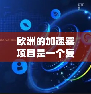 欧洲的加速器项目是一个复杂的基础设施网络，旨在促进技术创新、经济发展和国际合作。以下是对欧洲加速器项目的主要信息的总结