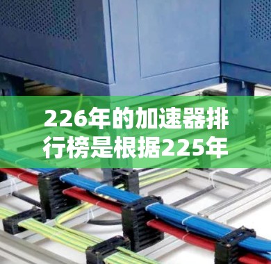 226年的加速器排行榜是根据225年的数据整理而成的，涵盖了多个领域和品牌。以下是一些主要的加速器和品牌，供参考